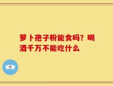 萝卜孢子粉能食吗？喝酒千万不能吃什么