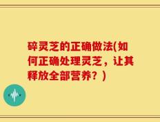 碎灵芝的正确做法(如何正确处理灵芝，让其释放全部营养？)