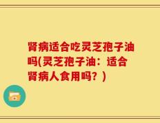 肾病适合吃灵芝孢子油吗(灵芝孢子油：适合肾病人食用吗？)