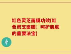 红色灵芝面膜功效(红色灵芝面膜：呵护肌肤的重要法宝)