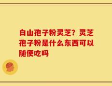 白山孢子粉灵芝？灵芝孢子粉是什么东西可以随便吃吗