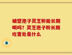 破壁孢子灵芝粉能长期喝吗？灵芝孢子粉长期吃害处是什么