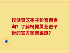 权健灵芝孢子粉官网查询？了解权健灵芝孢子粉的官方销售渠道？