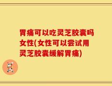胃痛可以吃灵芝胶囊吗女性(女性可以尝试用灵芝胶囊缓解胃痛)