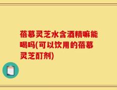 蓓慕灵芝水含酒精嘛能喝吗(可以饮用的蓓慕灵芝酊剂)