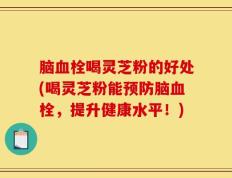 脑血栓喝灵芝粉的好处(喝灵芝粉能预防脑血栓，提升健康水平！)