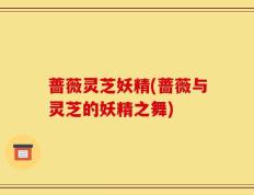 蔷薇灵芝妖精(蔷薇与灵芝的妖精之舞)