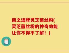 菌之语牌灵芝菌丝粉(灵芝菌丝粉的神奇效能让你不得不了解！)