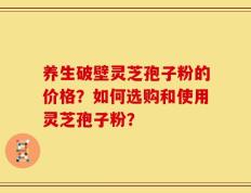 养生破壁灵芝孢子粉的价格？如何选购和使用灵芝孢子粉？