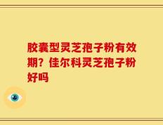 胶囊型灵芝孢子粉有效期？佳尔科灵芝孢子粉好吗
