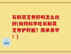 石斛灵芝养肝吗怎么吃好(如何科学吃石斛灵芝养护肝脏？简单易学！)