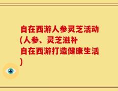 自在西游人参灵芝活动(人参、灵芝滋补  自在西游打造健康生活)
