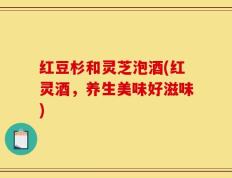 红豆杉和灵芝泡酒(红灵酒，养生美味好滋味)