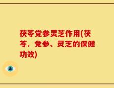 茯苓党参灵芝作用(茯苓、党参、灵芝的保健功效)