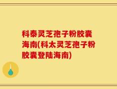 科泰灵芝孢子粉胶囊 海南(科太灵芝孢子粉胶囊登陆海南)