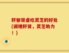 肝郁肾虚吃灵芝的好处(调理肝肾，灵芝助力！)