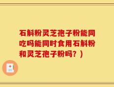 石斛粉灵芝孢子粉能同吃吗能同时食用石斛粉和灵芝孢子粉吗？)