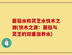 菌菇水和灵芝水悦木之源(悦木之源：菌菇与灵芝的双重滋养水)