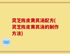 灵芝陈皮黄芪汤配方(灵芝陈皮黄芪汤的制作方法)