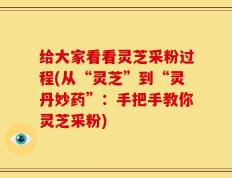 给大家看看灵芝采粉过程(从“灵芝”到“灵丹妙药”：手把手教你灵芝采粉)
