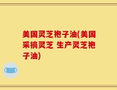 美国灵芝袍子油(美国采摘灵芝 生产灵芝袍子油)