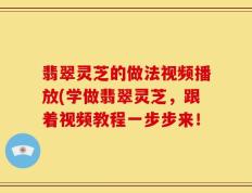 翡翠灵芝的做法视频播放(学做翡翠灵芝，跟着视频教程一步步来！