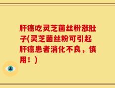 肝癌吃灵芝菌丝粉涨肚子(灵芝菌丝粉可引起肝癌患者消化不良，慎用！)