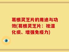 葛根灵芝片的用途与功效(葛根灵芝片：祛湿化痰、增强免疫力)