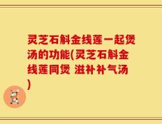 灵芝石斛金线莲一起煲汤的功能(灵芝石斛金线莲同煲 滋补补气汤)