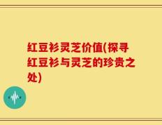 红豆衫灵芝价值(探寻红豆衫与灵芝的珍贵之处)