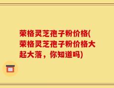 荣格灵芝孢子粉价格(荣格灵芝孢子粉价格大起大落，你知道吗)