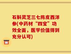 石斛灵芝三七陈皮西洋参(中药材“四宝”功效全面，医学价值得到充分认可)