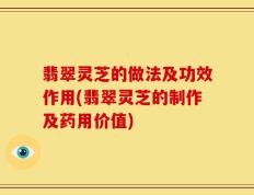 翡翠灵芝的做法及功效作用(翡翠灵芝的制作及药用价值)