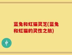 蓝兔和虹猫灵芝(蓝兔和虹猫的灵性之旅)