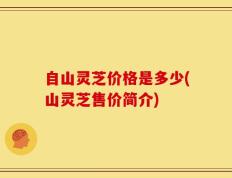 自山灵芝价格是多少(山灵芝售价简介)