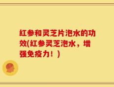 红参和灵芝片泡水的功效(红参灵芝泡水，增强免疫力！)
