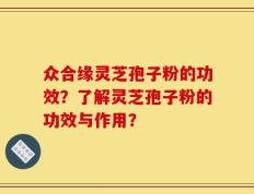 众合缘灵芝孢子粉的功效？了解灵芝孢子粉的功效与作用？