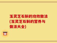 玉灵芝石斛的功效做法(玉灵芝石斛的营养与做法大全)