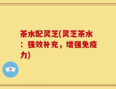 茶水配灵芝(灵芝茶水：强效补充，增强免疫力)