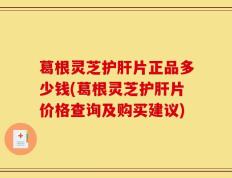 葛根灵芝护肝片正品多少钱(葛根灵芝护肝片价格查询及购买建议)