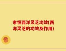 索恒西洋灵芝功效(西洋灵芝的功效及作用)