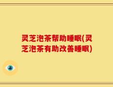 灵芝泡茶帮助睡眠(灵芝泡茶有助改善睡眠)