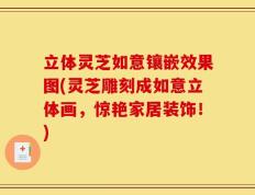 立体灵芝如意镶嵌效果图(灵芝雕刻成如意立体画，惊艳家居装饰！)