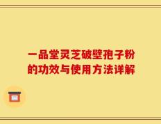 一品堂灵芝破壁孢子粉的功效与使用方法详解