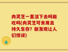 肉灵芝一直活下去吗能吃吗(肉灵芝可食用且持久生存？新发现让人们惊讶)