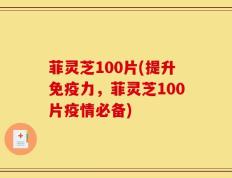 菲灵芝100片(提升免疫力，菲灵芝100片疫情必备)