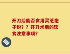 开刀后能否食用灵芝孢子粉？？开刀术后的饮食注意事项？