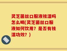 灵芝菌丝口服液祛湿吗怎么喝(灵芝菌丝口服液如何饮用？是否有祛湿功效？)