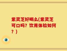 紫灵芝好喝么(紫灵芝可口吗？饮用体验如何？)