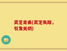 灵芝走丢(灵芝失踪，引发关切)